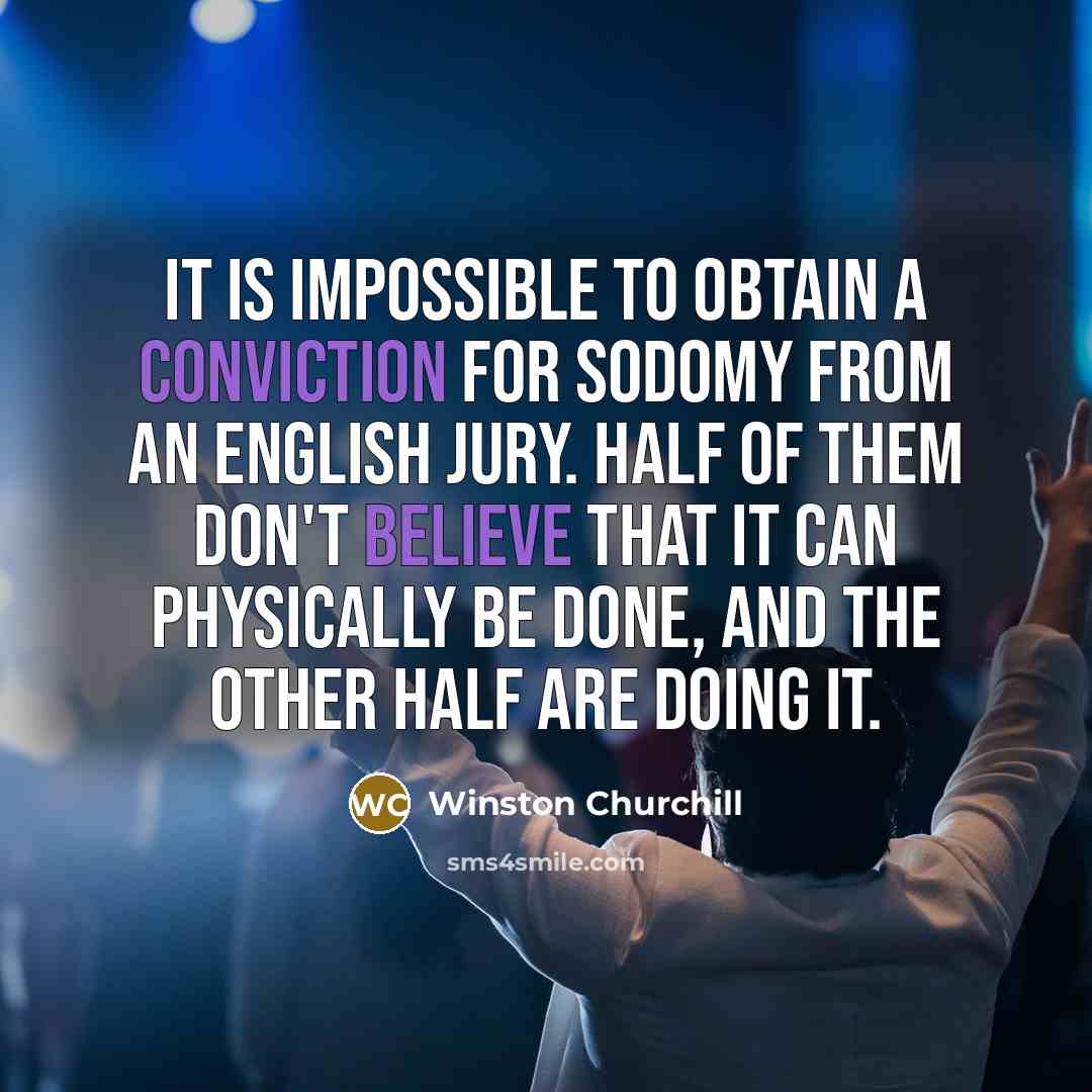 “It is impossible to obtain a conviction for sodomy from an English jury. Half of them don't believe that it can physically be done, and the other half are doing it.” quote by Winston Churchill
