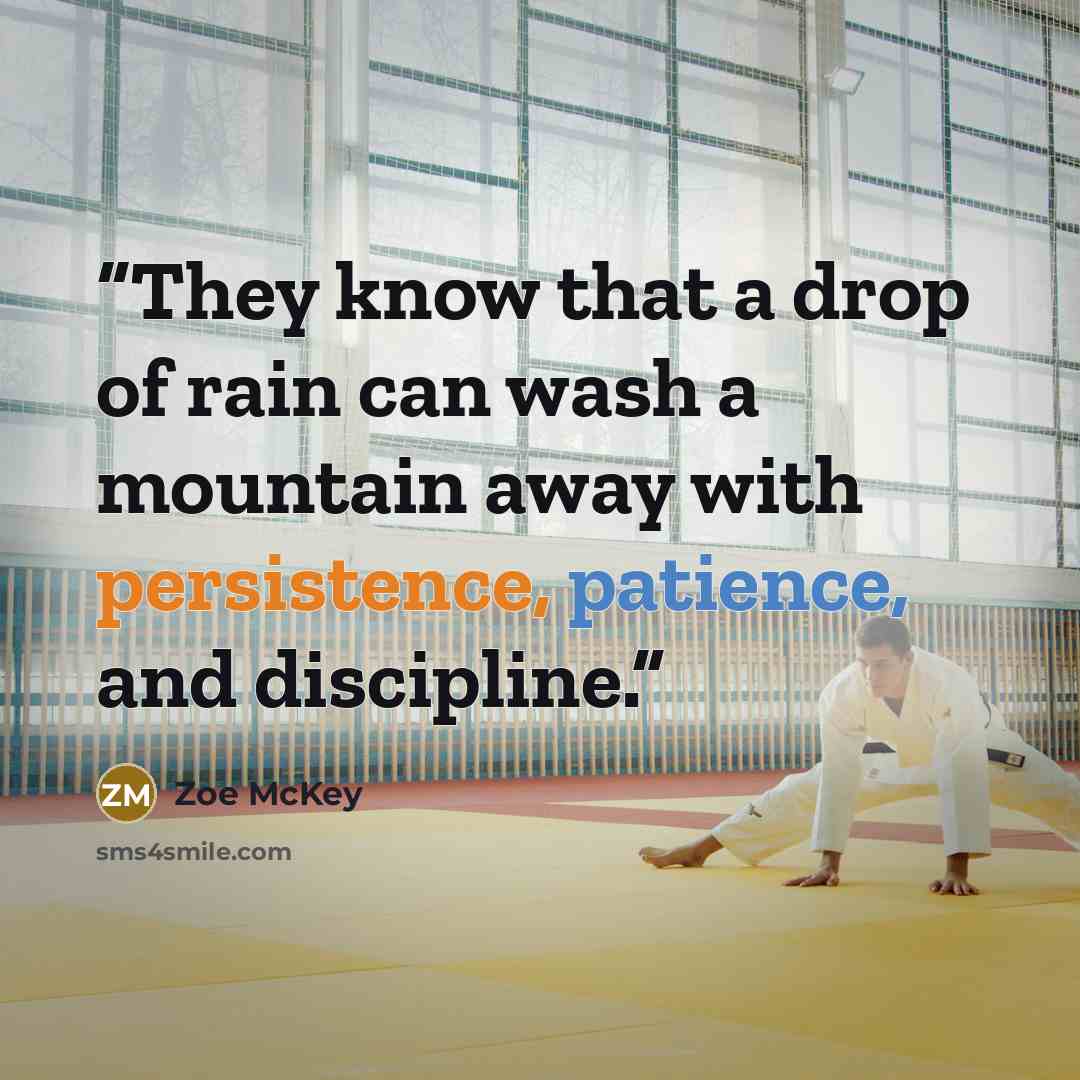 “They know that a drop of rain can wash a mountain away with persistence, patience, and discipline.” quote by Zoe McKey