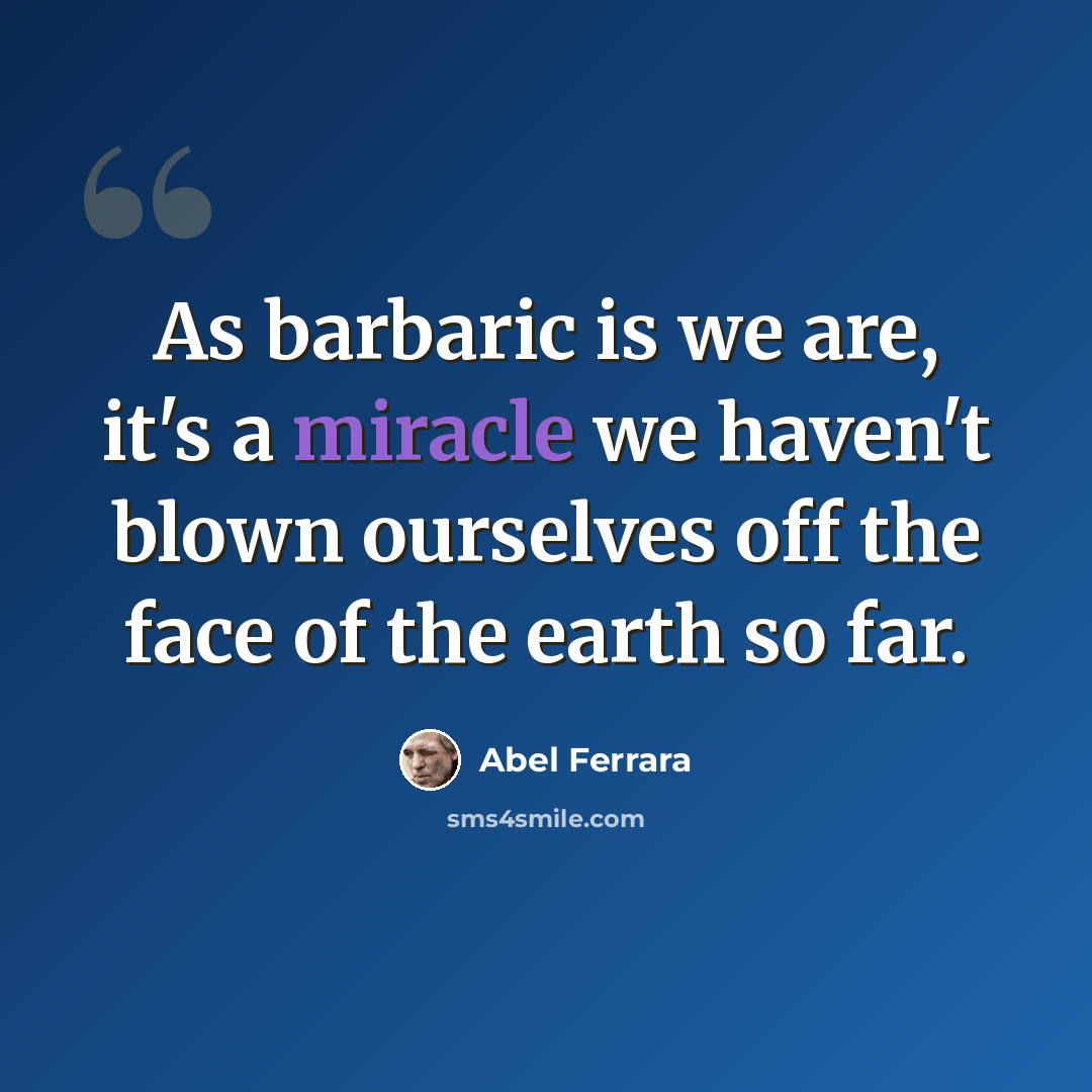 “As barbaric is we are, it's a miracle we haven't blown ourselves off the face of the earth so far.” quote by Abel Ferrara