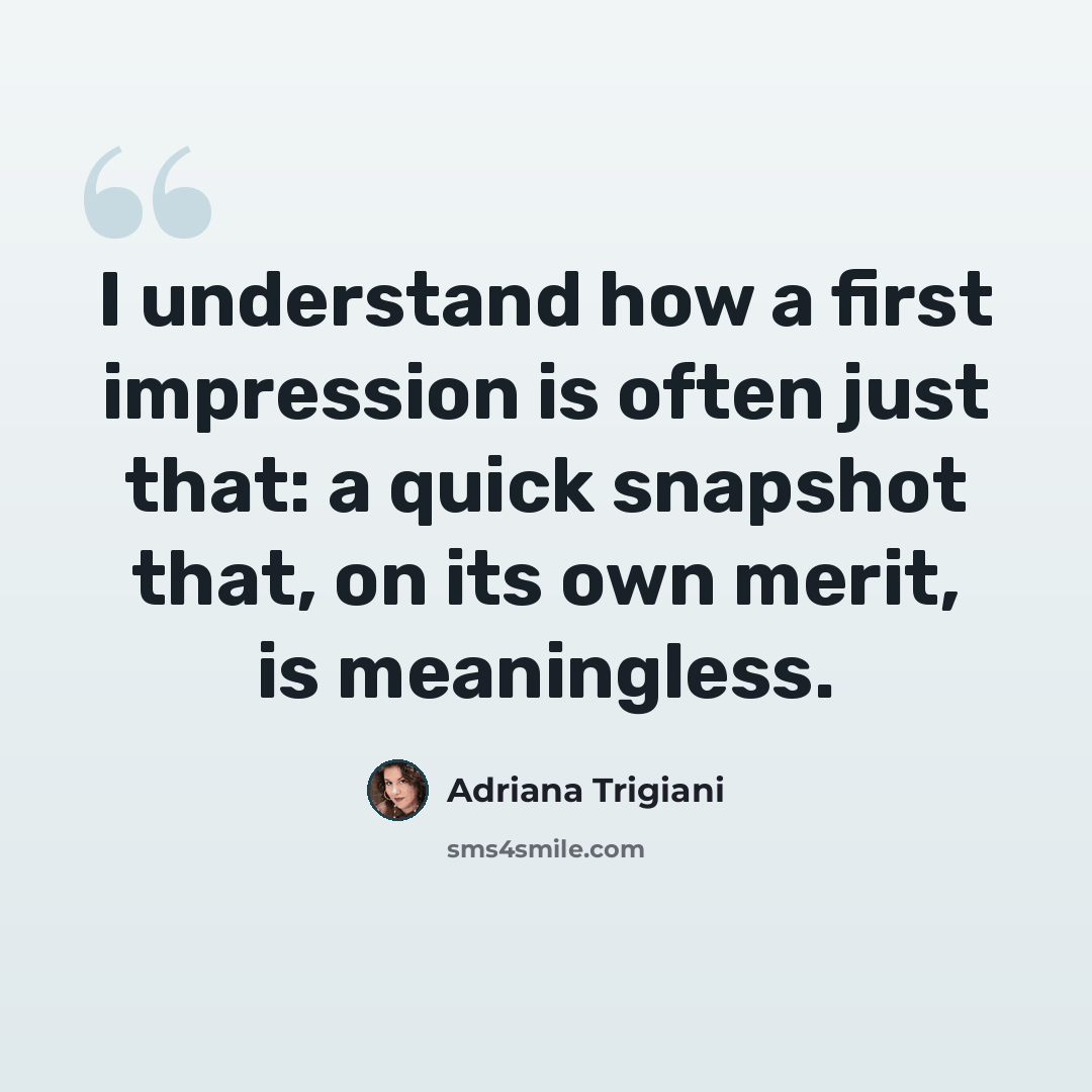 “I understand how a first impression is often just that: a quick snapshot that, on its own merit, is meaningless.” quote by Adriana Trigiani