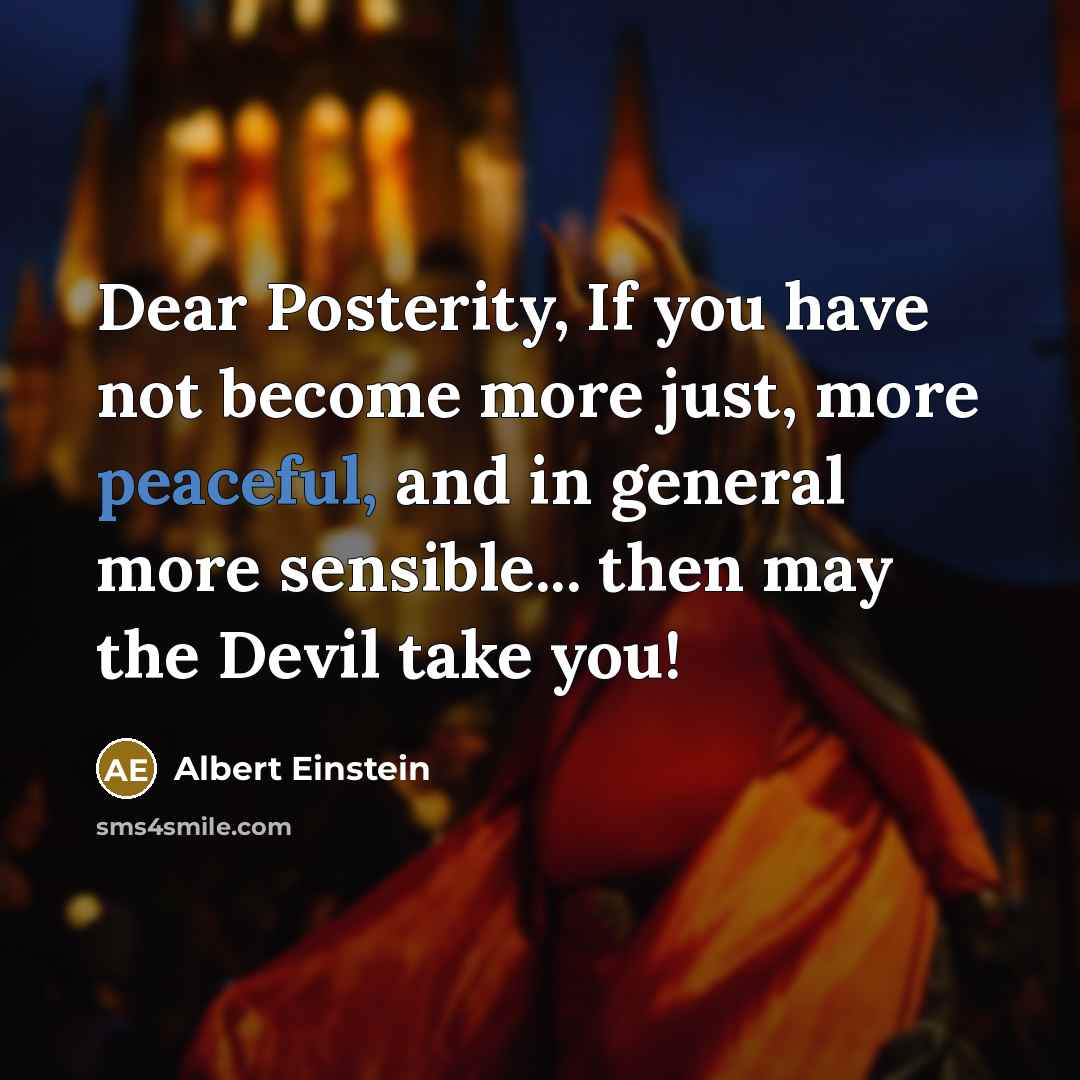 “Dear Posterity, If you have not become more just, more peaceful, and in general more sensible... then may the Devil take you!” quote by Albert Einstein