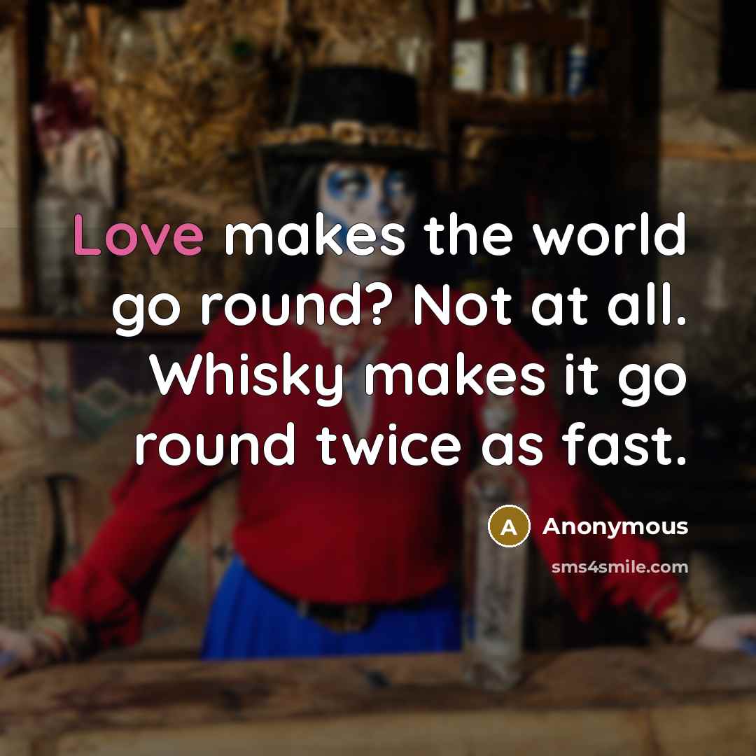 “Love makes the world go round? Not at all. Whisky makes it go round twice as fast.” quote by Anonymous