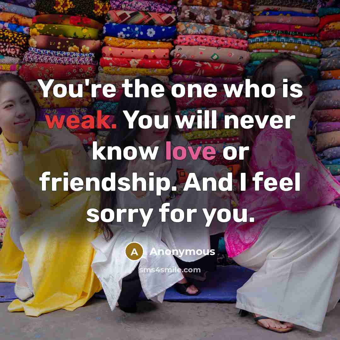 “You're the one who is weak. You will never know love or friendship. And I feel sorry for you.” quote by Anonymous