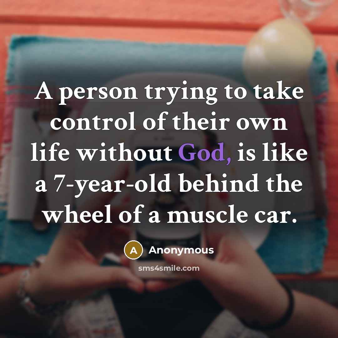 “A person trying to take control of their own life without God, is like a 7-year-old behind the wheel of a muscle car.” quote by Anonymous