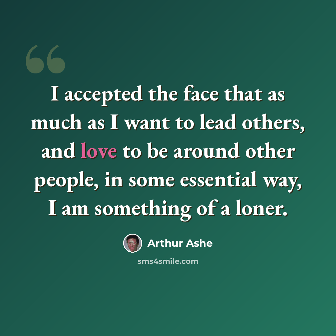 “I accepted the face that as much as I want to lead others, and love to be around other people, in some essential way, I am something of a loner.” quote by Arthur Ashe
