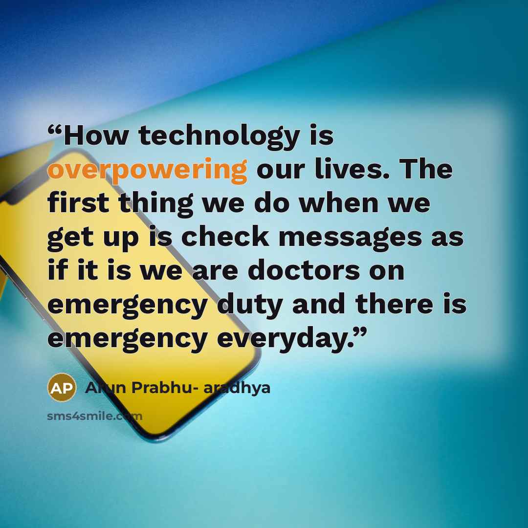 “How technology is overpowering our lives. The first thing we do when we get up is check messages as if it is we are doctors on emergency duty and there is emergency everyday.” quote by Arun Prabhu- aradhya