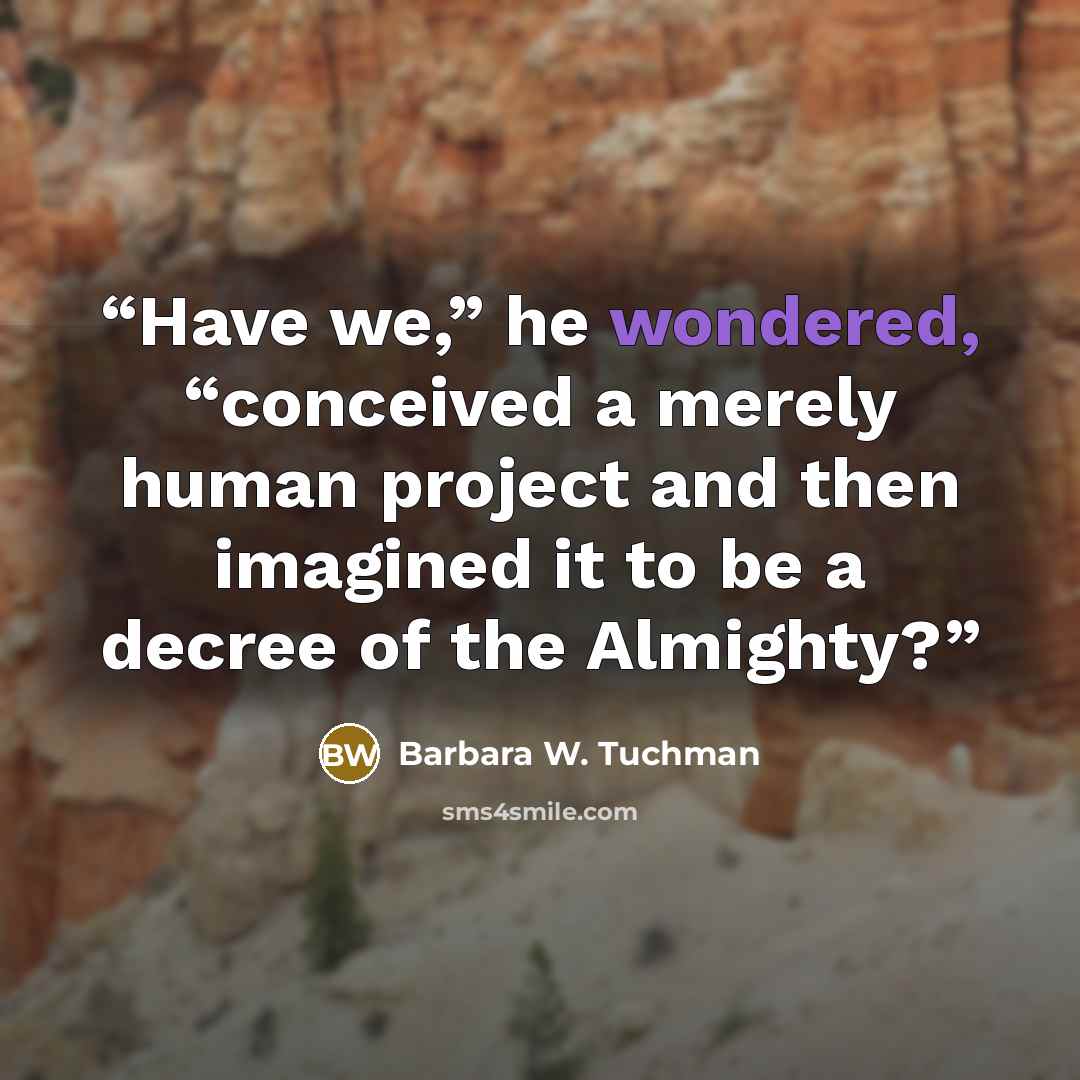 “Have we,” he wondered, “conceived a merely human project and then imagined it to be a decree of the Almighty?” quote by Barbara W. Tuchman