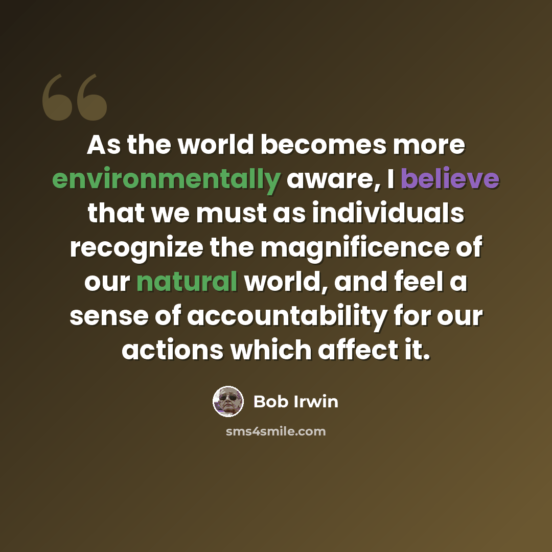 “As the world becomes more environmentally aware, I believe that we must as individuals recognize the magnificence of our natural world, and feel a sense of accountability for our actions which affect it.” quote by Bob Irwin