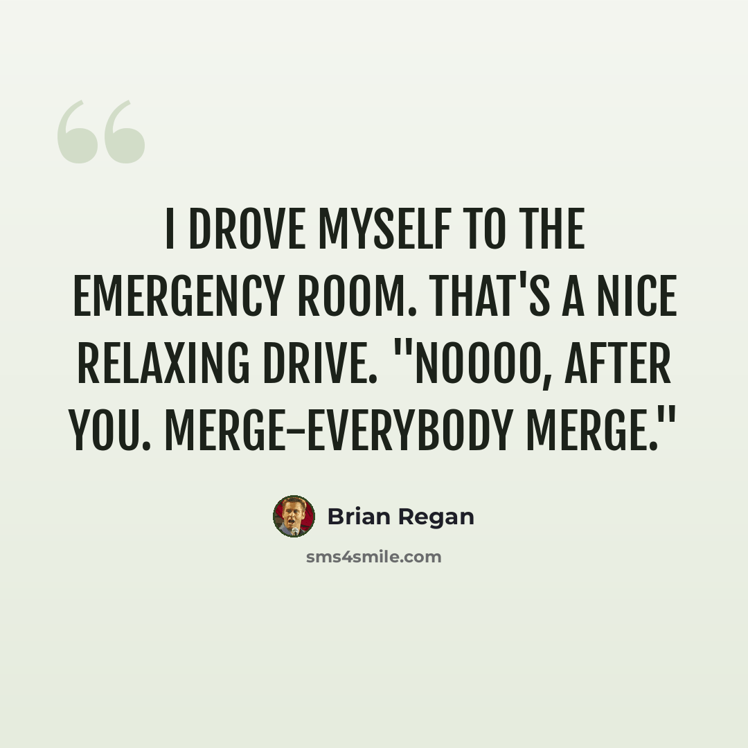 “I drove myself to the Emergency Room. That's a nice relaxing drive. "Noooo, after you. Merge-everybody merge."” quote by Brian Regan