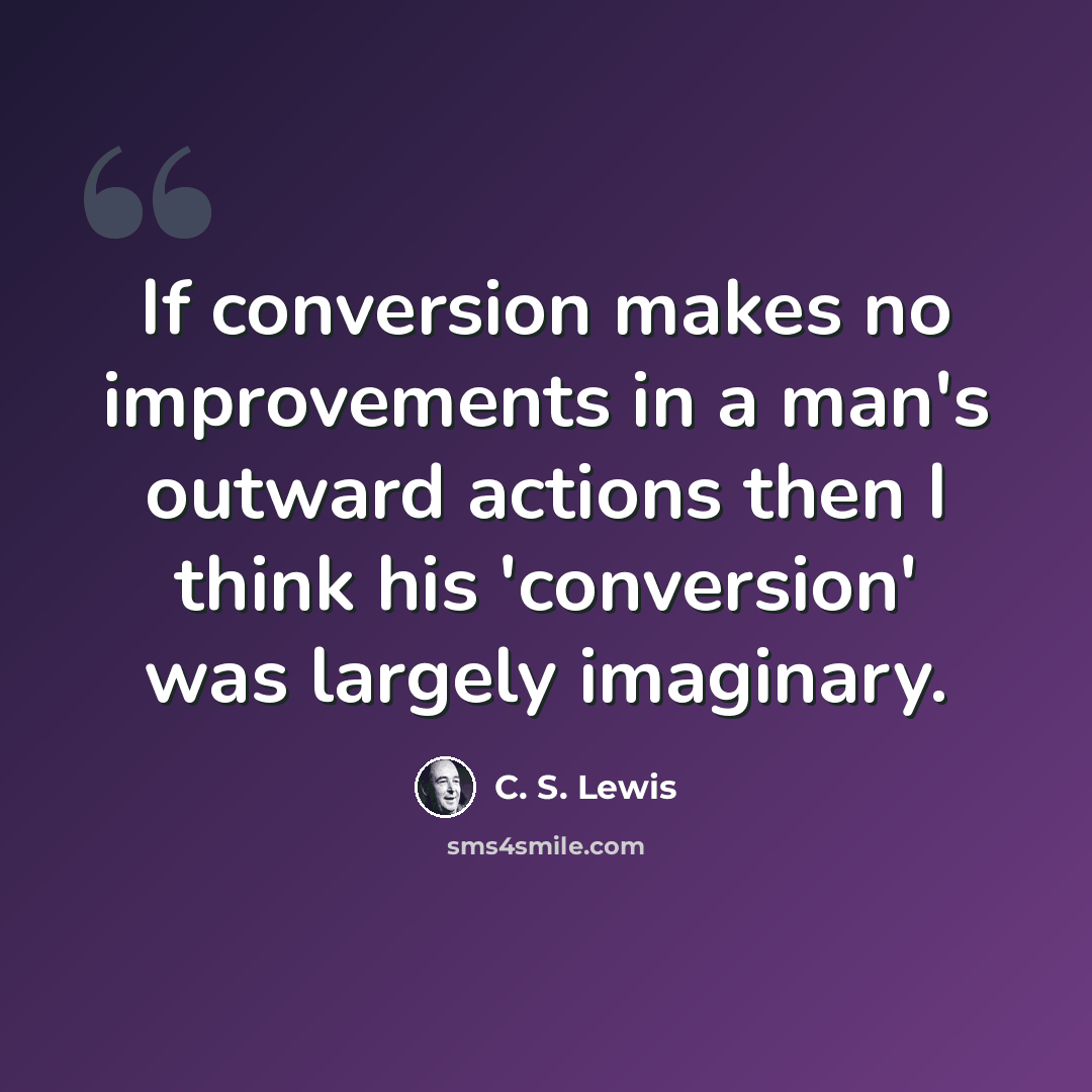 “If conversion makes no improvements in a man's outward actions then I think his 'conversion' was largely imaginary.” quote by C. S. Lewis