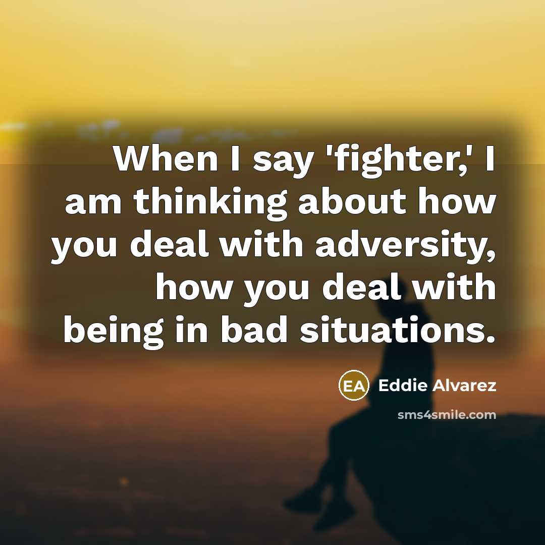 “When I say 'fighter,' I am thinking about how you deal with adversity, how you deal with being in bad situations.” quote by Eddie Alvarez