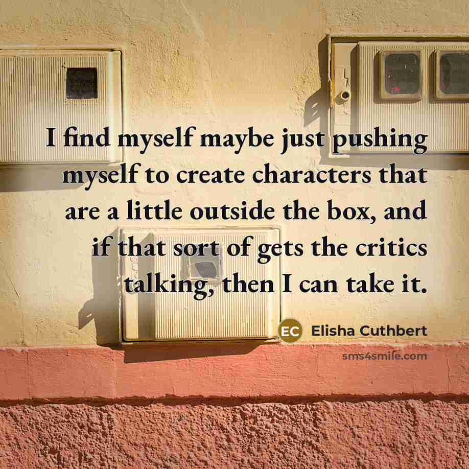“I find myself maybe just pushing myself to create characters that are a little outside the box, and if that sort of gets the critics talking, then I can take it.” quote by Elisha Cuthbert
