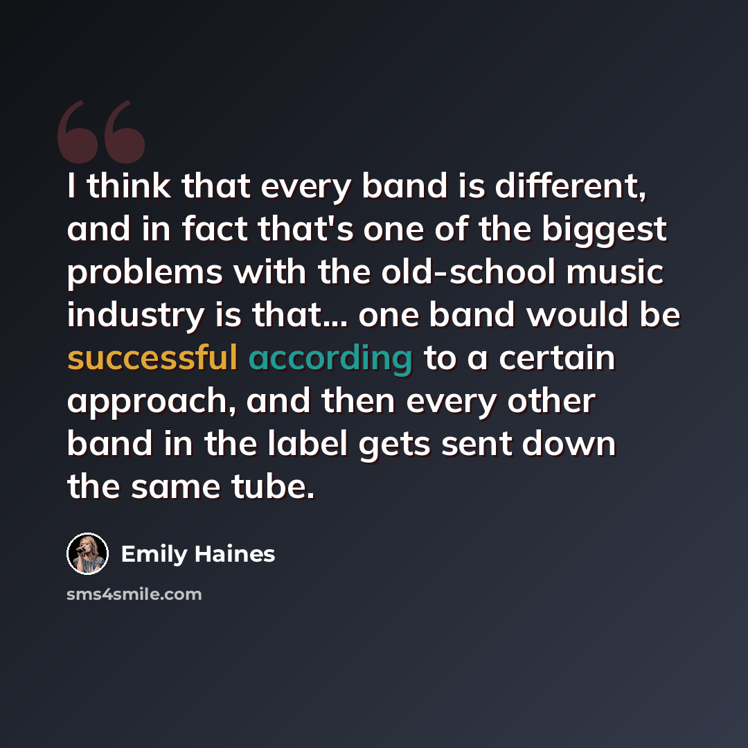 “I think that every band is different, and in fact that's one of the biggest problems with the old-school music industry is that... one band would be successful according to a certain approach, and then every other band in the label gets sent down the same tube.” quote by Emily Haines
