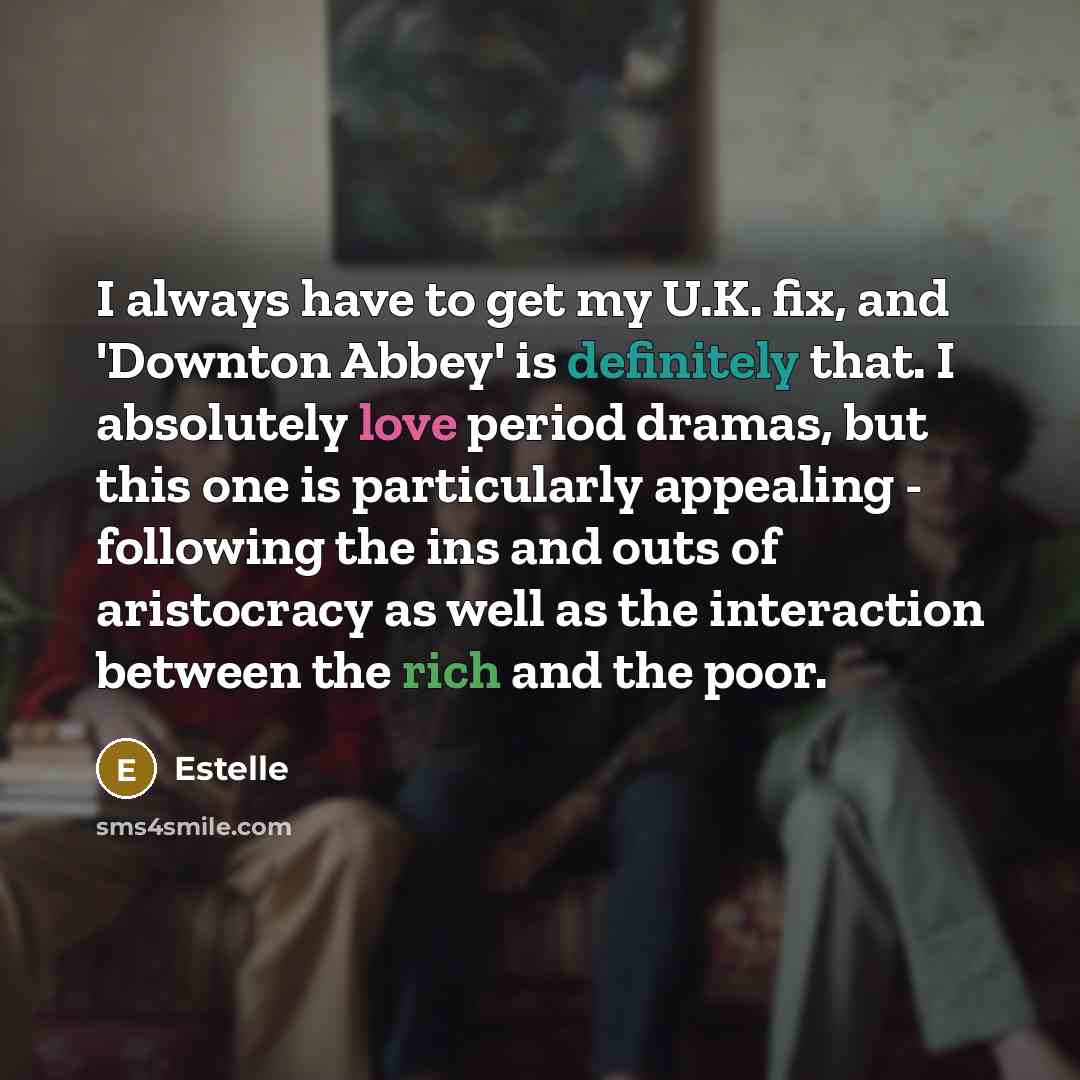 “I always have to get my U.K. fix, and 'Downton Abbey' is definitely that. I absolutely love period dramas, but this one is particularly appealing - following the ins and outs of aristocracy as well as the interaction between the rich and the poor.” quote by Estelle