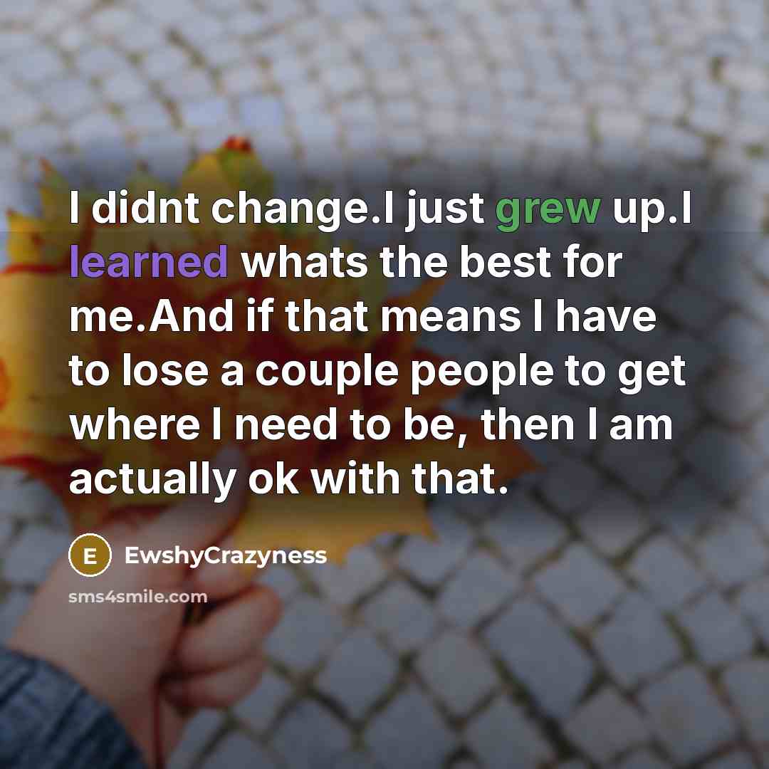 “I didnt change.I just grew up.I learned whats the best for me.And if that means I have to lose a couple people to get where I need to be, then I am actually ok with that.” quote by EwshyCrazyness