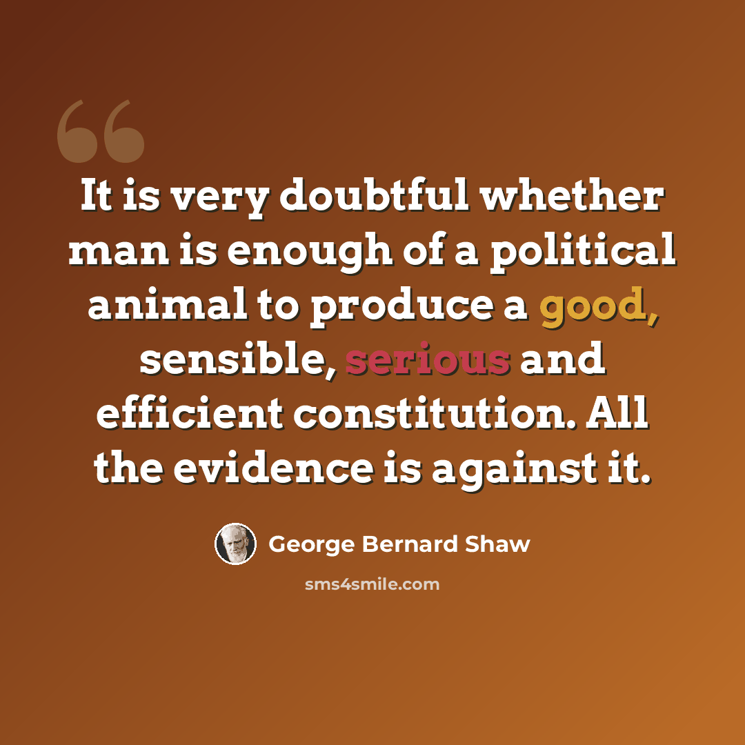“It is very doubtful whether man is enough of a political animal to produce a good, sensible, serious and efficient constitution. All the evidence is against it.” quote by George Bernard Shaw