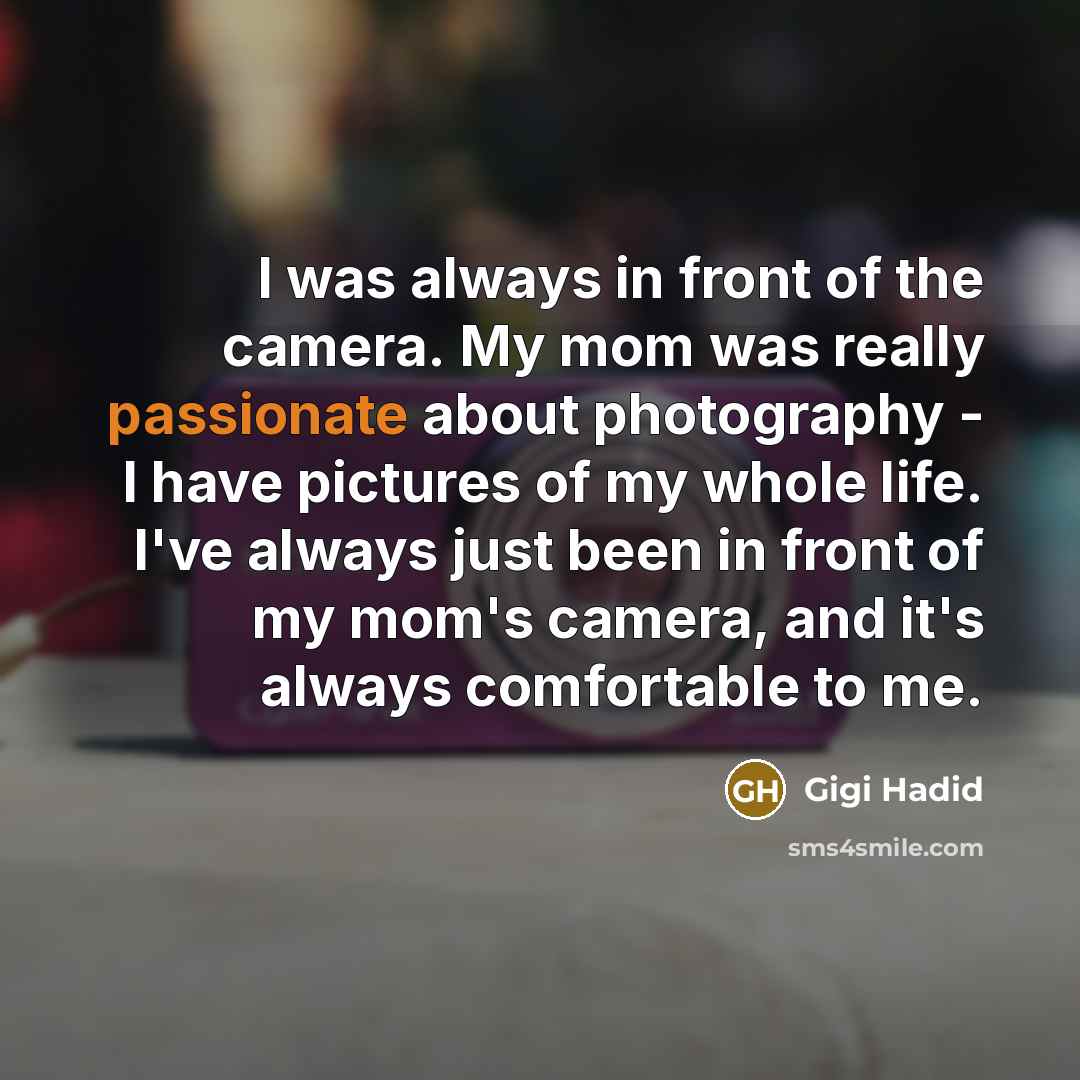 “I was always in front of the camera. My mom was really passionate about photography - I have pictures of my whole life. I've always just been in front of my mom's camera, and it's always comfortable to me.” quote by Gigi Hadid
