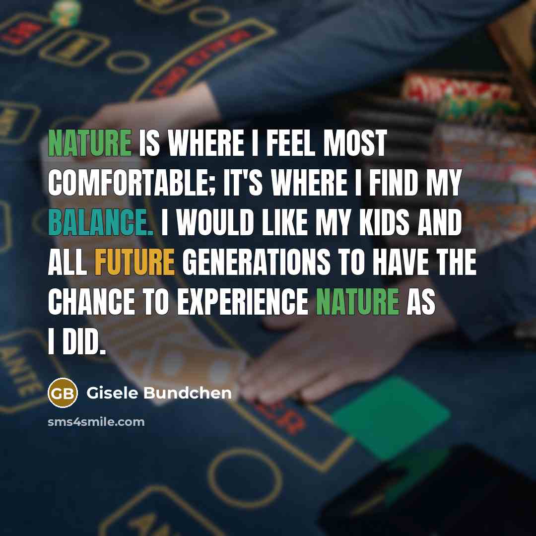 “Nature is where I feel most comfortable; it's where I find my balance. I would like my kids and all future generations to have the chance to experience nature as I did.” quote by Gisele Bundchen