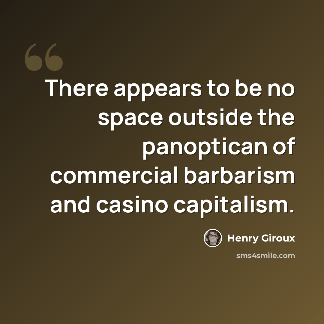 “There appears to be no space outside the panoptican of commercial barbarism and casino capitalism.” quote by Henry Giroux