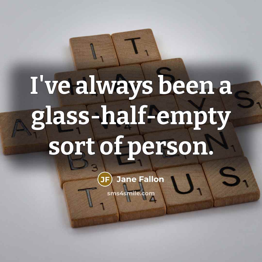 “I've always been a glass-half-empty sort of person.” quote by Jane Fallon