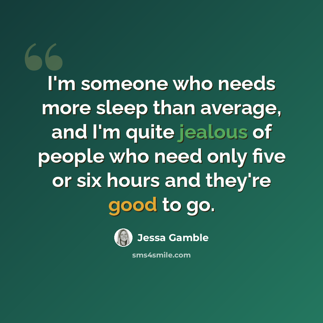 “I'm someone who needs more sleep than average, and I'm quite jealous of people who need only five or six hours and they're good to go.” quote by Jessa Gamble
