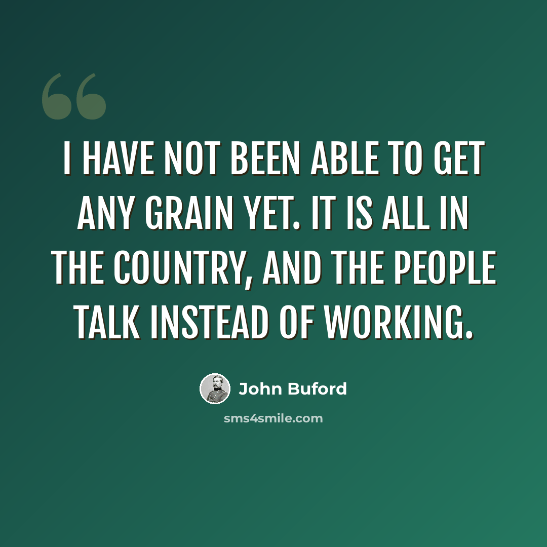 “I have not been able to get any grain yet. It is all in the country, and the people talk instead of working.” quote by John Buford