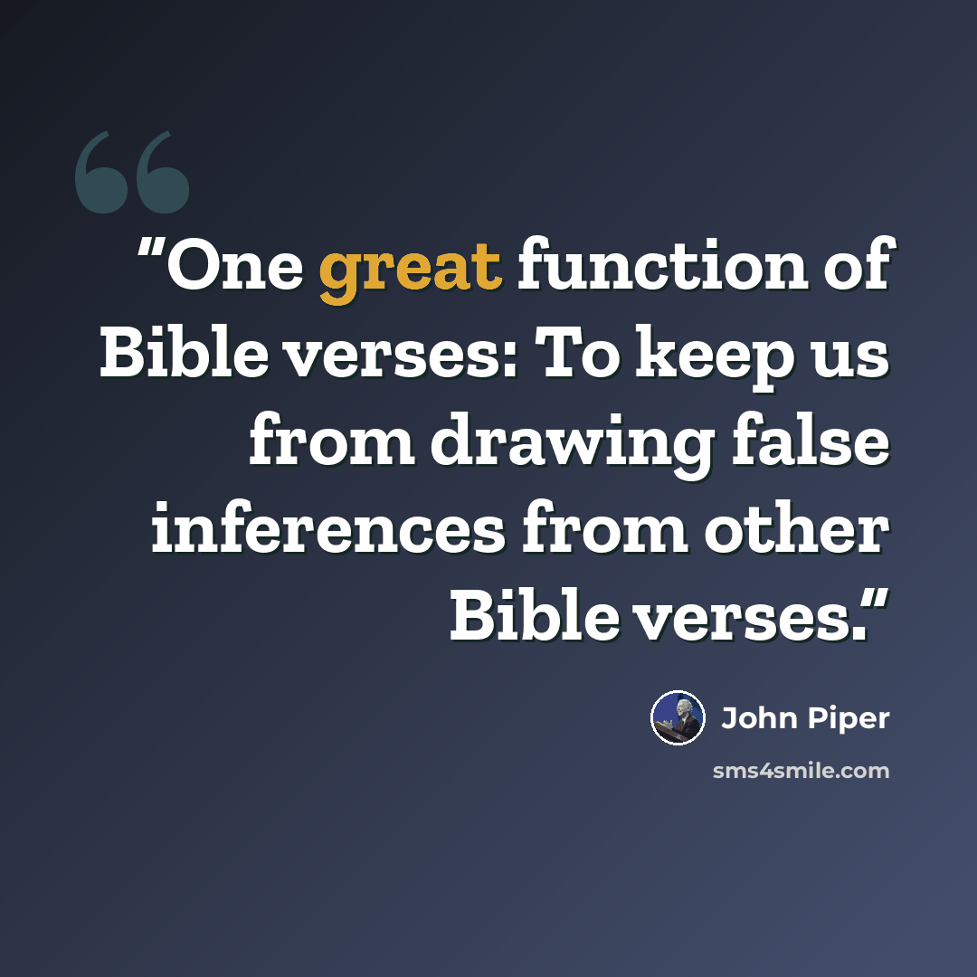 “One great function of Bible verses: To keep us from drawing false inferences from other Bible verses.” quote by John Piper