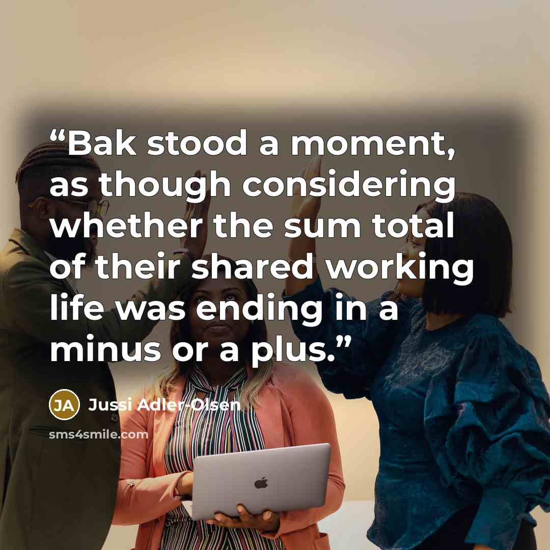 “Bak stood a moment, as though considering whether the sum total of their shared working life was ending in a minus or a plus.” quote by Jussi Adler-Olsen