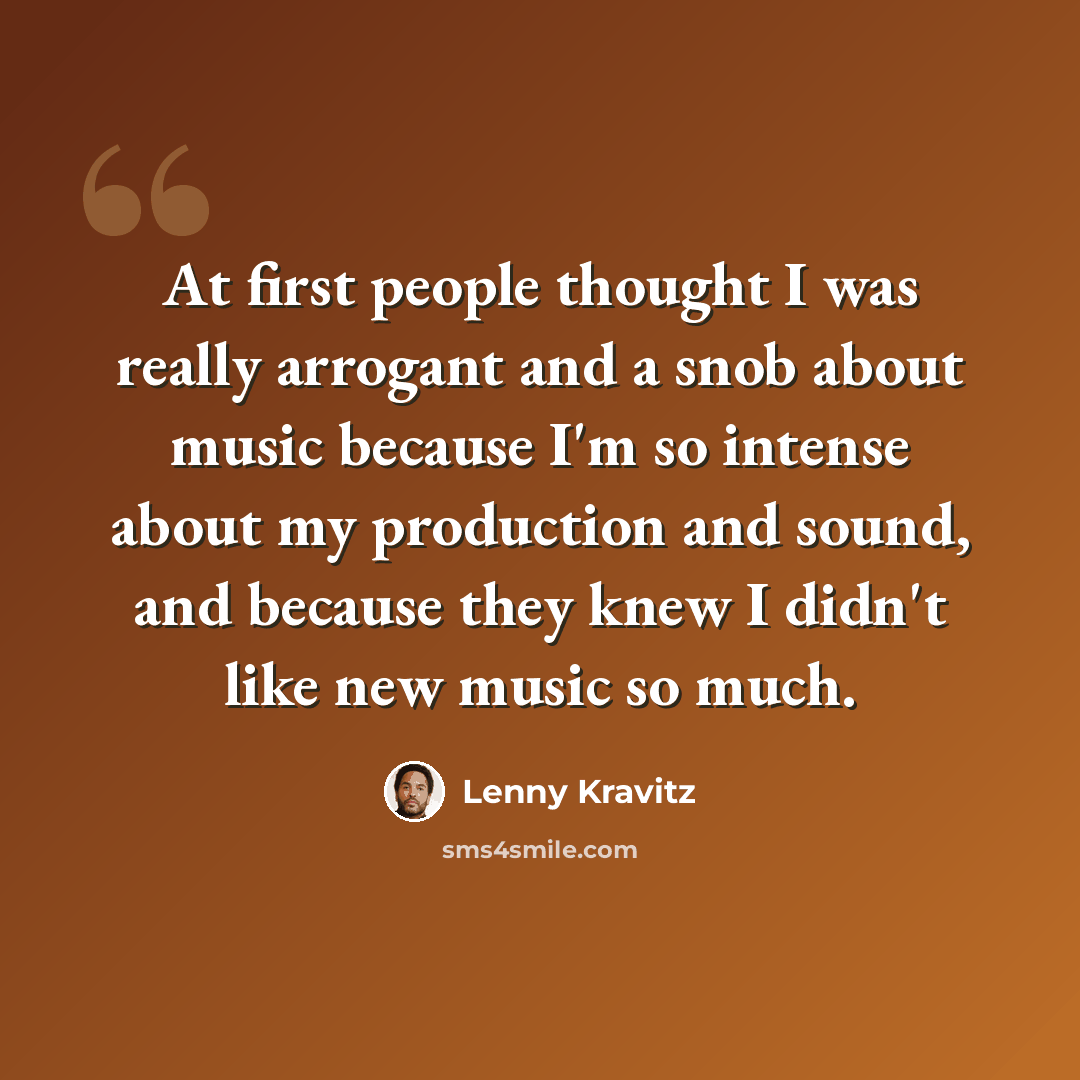 “At first people thought I was really arrogant and a snob about music because I'm so intense about my production and sound, and because they knew I didn't like new music so much.” quote by Lenny Kravitz