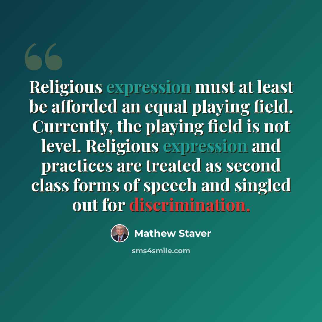 “Religious expression must at least be afforded an equal playing field. Currently, the playing field is not level. Religious expression and practices are treated as second class forms of speech and singled out for discrimination.” quote by Mathew Staver