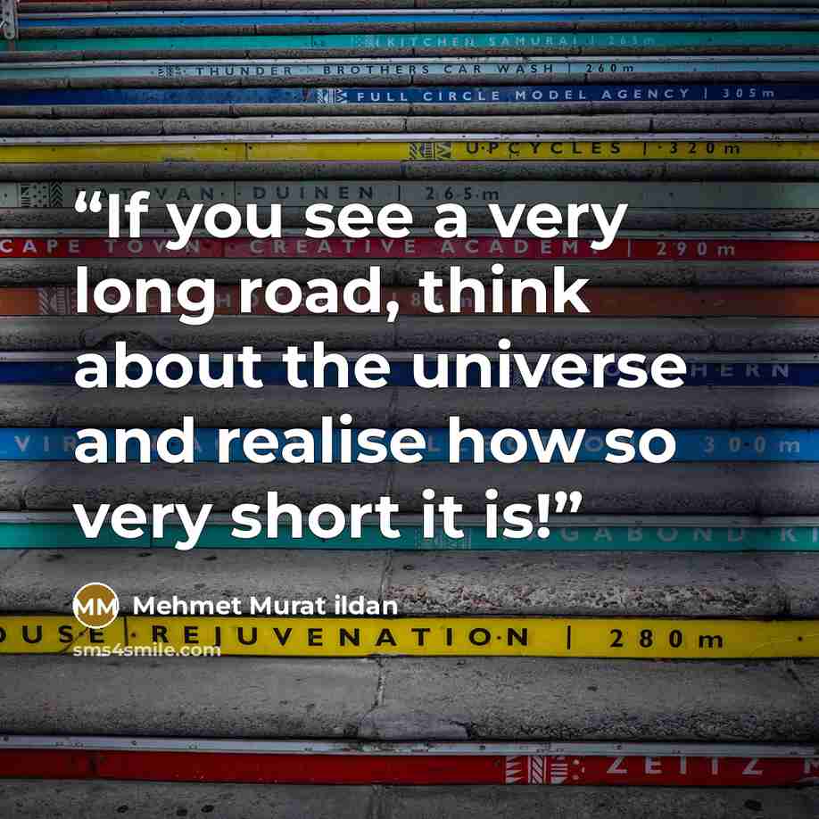 “If you see a very long road, think about the universe and realise how so very short it is!” quote by Mehmet Murat ildan