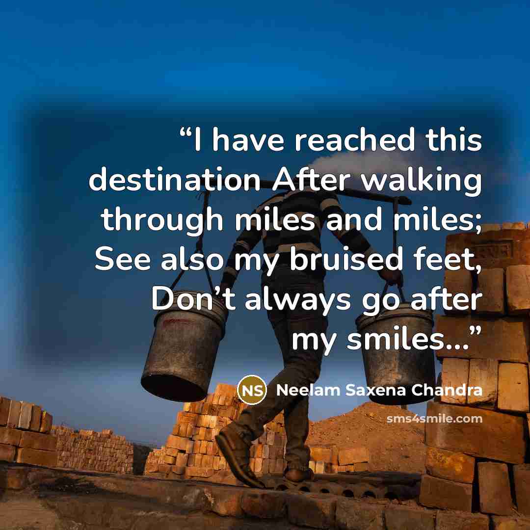 “I have reached this destination After walking through miles and miles; See also my bruised feet, Don’t always go after my smiles…” quote by Neelam Saxena Chandra