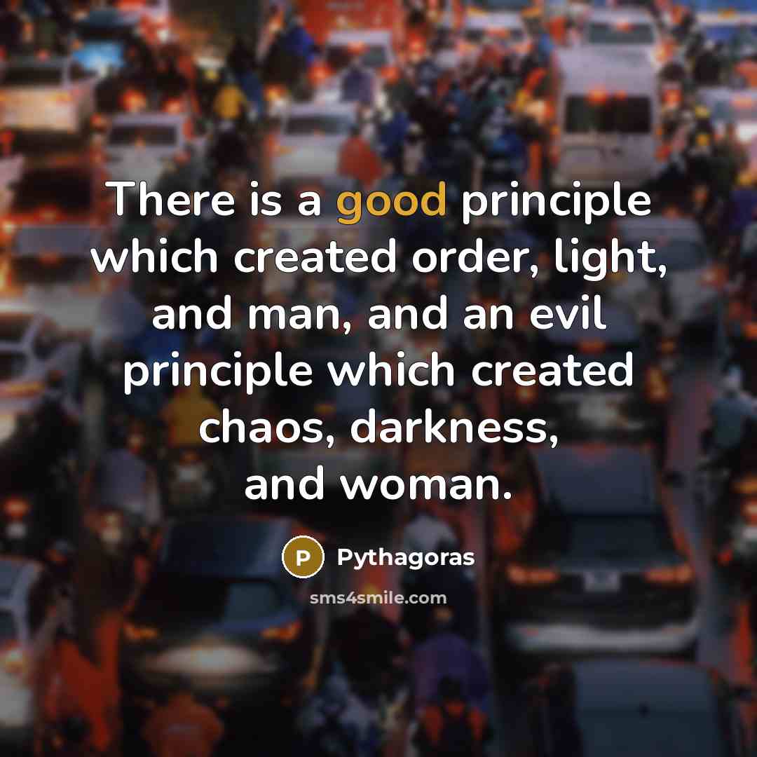 “There is a good principle which created order, light, and man, and an evil principle which created chaos, darkness, and woman.” quote by Pythagoras