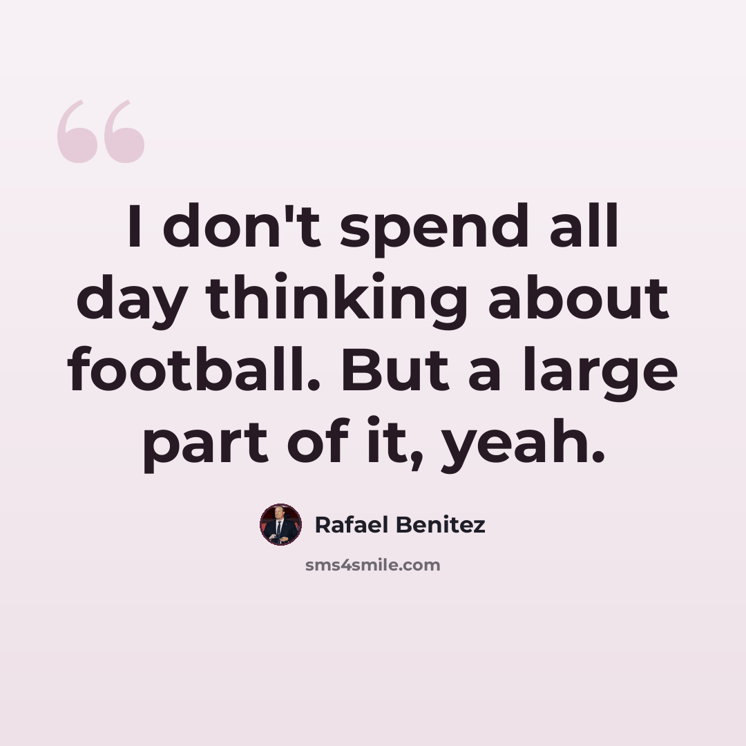 “I don't spend all day thinking about football. But a large part of it, yeah.” quote by Rafael Benitez