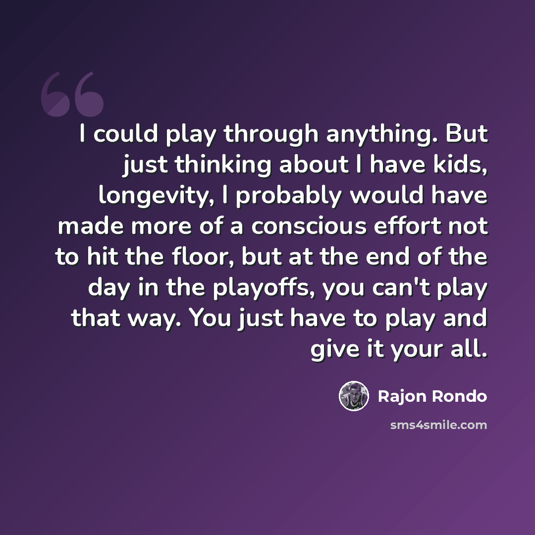 “I could play through anything. But just thinking about I have kids, longevity, I probably would have made more of a conscious effort not to hit the floor, but at the end of the day in the playoffs, you can't play that way. You just have to play and give it your all.” quote by Rajon Rondo