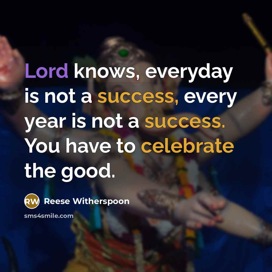 “Lord knows, everyday is not a success, every year is not a success. You have to celebrate the good.” quote by Reese Witherspoon