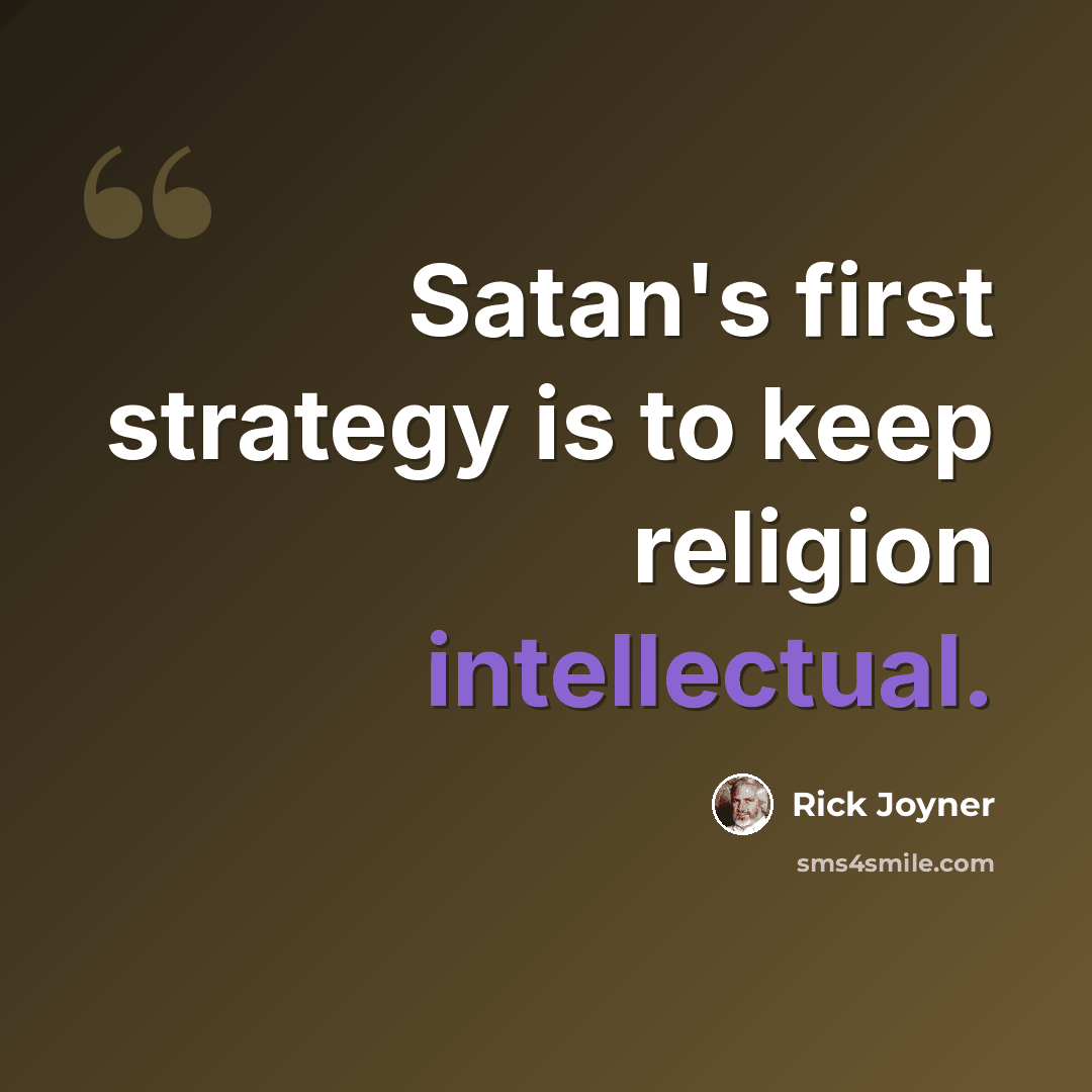 “Satan's first strategy is to keep religion intellectual.” quote by Rick Joyner