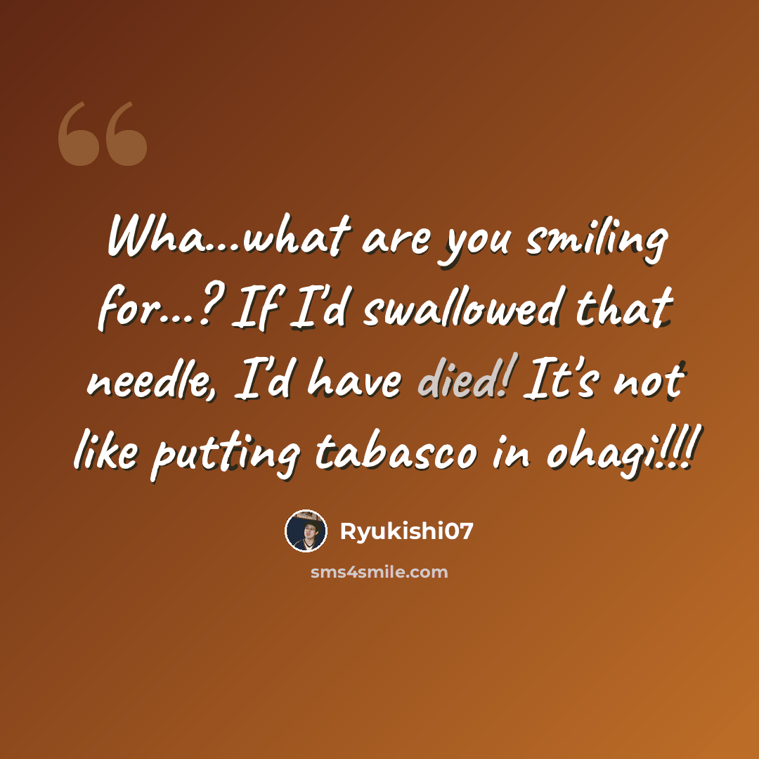 “Wha...what are you smiling for...? If I'd swallowed that needle, I'd have died! It's not like putting tabasco in ohagi!!!” quote by Ryukishi07