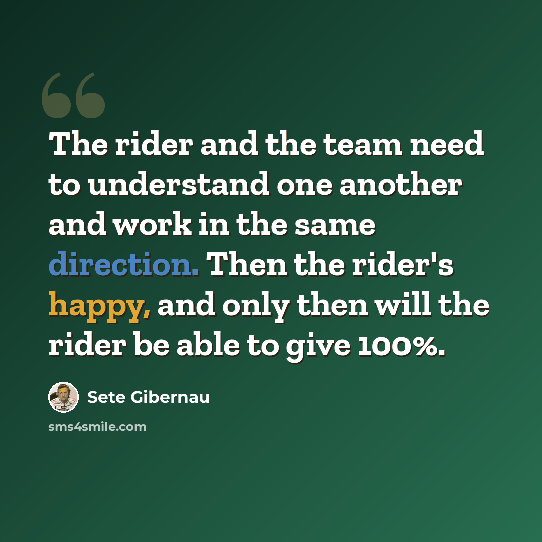 “The rider and the team need to understand one another and work in the same direction. Then the rider's happy, and only then will the rider be able to give 100%.” quote by Sete Gibernau