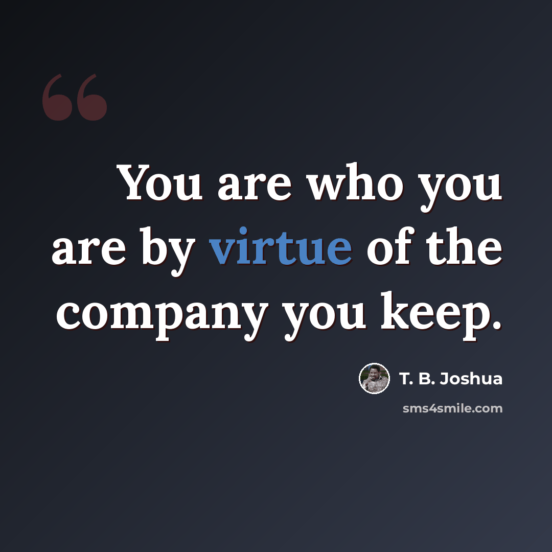 “You are who you are by virtue of the company you keep.” quote by T. B. Joshua