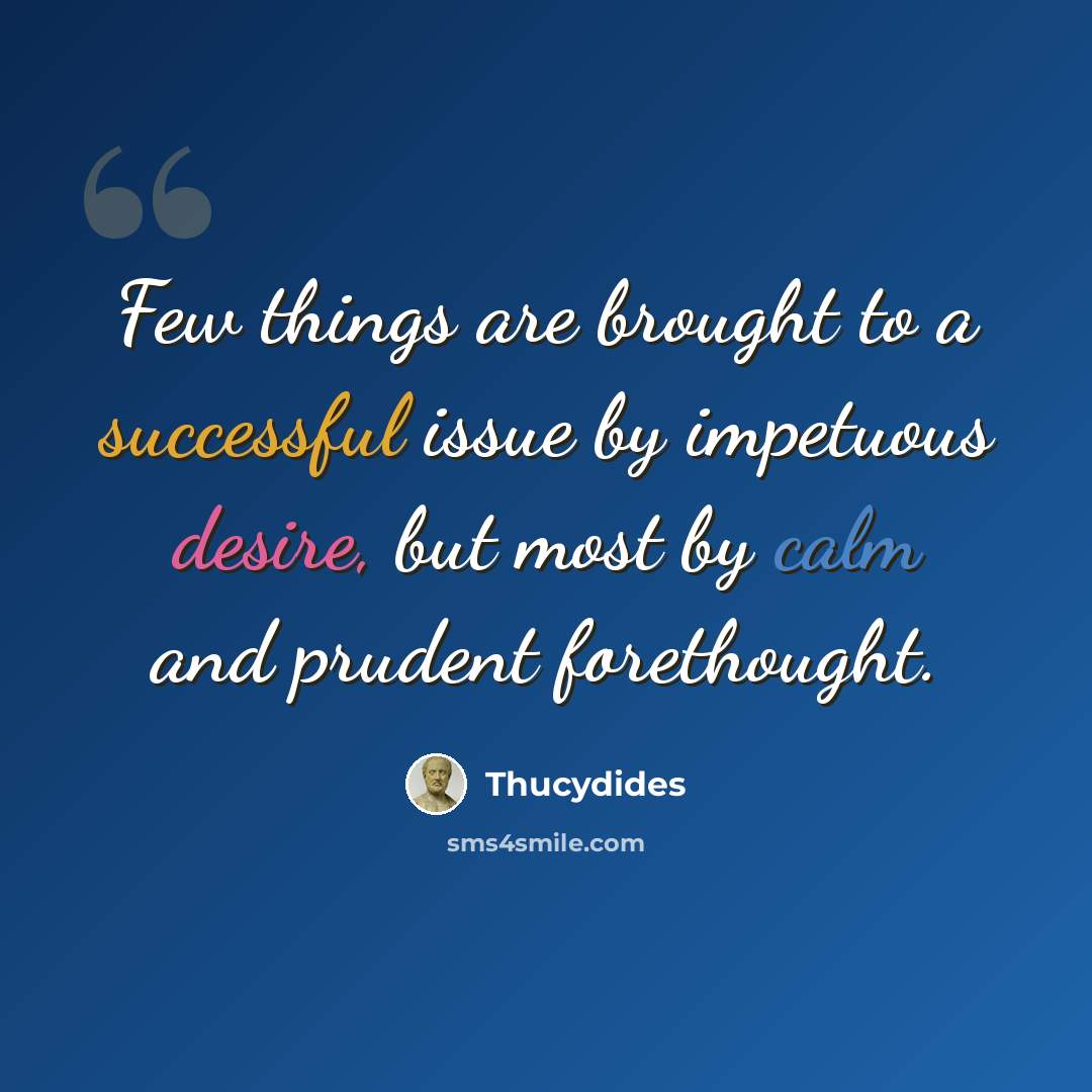 “Few things are brought to a successful issue by impetuous desire, but most by calm and prudent forethought.” quote by Thucydides
