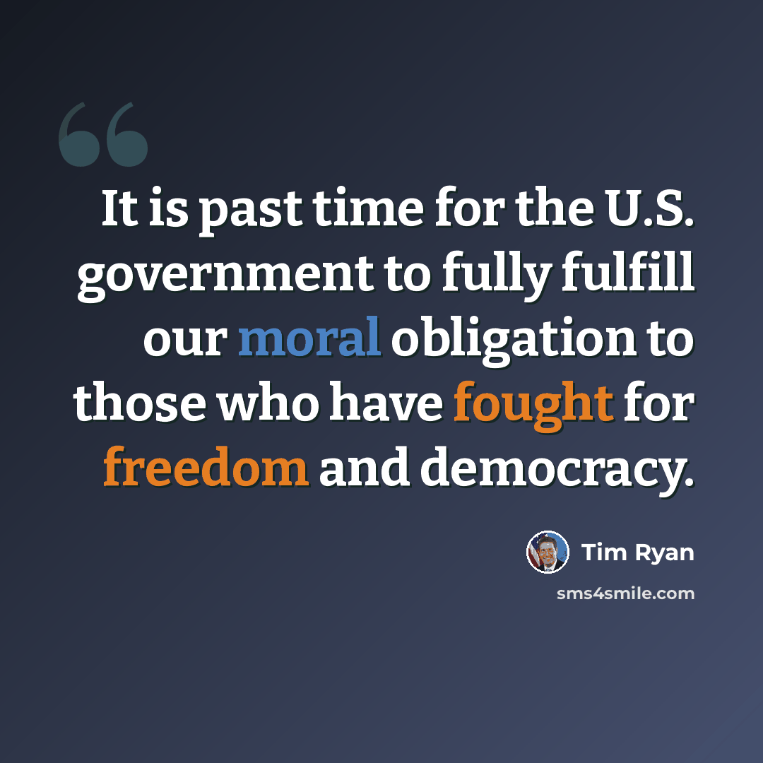 “It is past time for the U.S. government to fully fulfill our moral obligation to those who have fought for freedom and democracy.” quote by Tim Ryan
