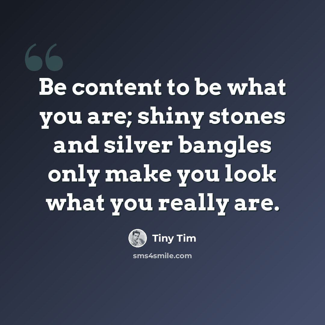 “Be content to be what you are; shiny stones and silver bangles only make you look what you really are.” quote by Tiny Tim