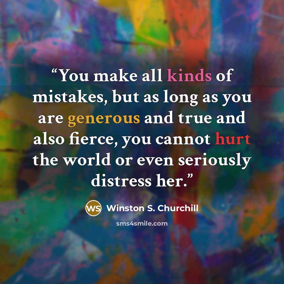 “You make all kinds of mistakes, but as long as you are generous and true and also fierce, you cannot hurt the world or even seriously distress her.” quote by Winston s. Churchill