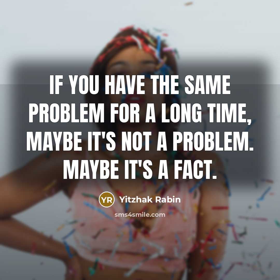 “If you have the same problem for a long time, maybe it's not a problem. Maybe it's a fact.” quote by Yitzhak Rabin