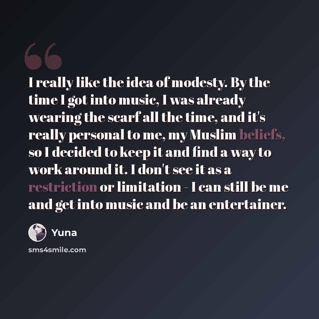 “I really like the idea of modesty. By the time I got into music, I was already wearing the scarf all the time, and it's really personal to me, my Muslim beliefs, so I decided to keep it and find a way to work around it. I don't see it as a restriction or limitation - I can still be me and get into…” quote by Yuna