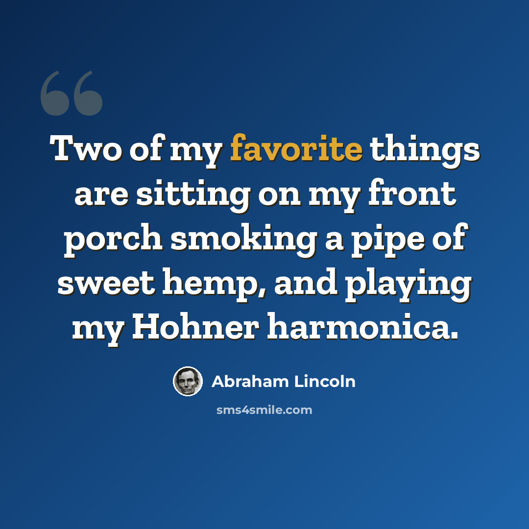 “Two of my favorite things are sitting on my front porch smoking a pipe of sweet hemp, and playing my Hohner harmonica.” quote by Abraham Lincoln