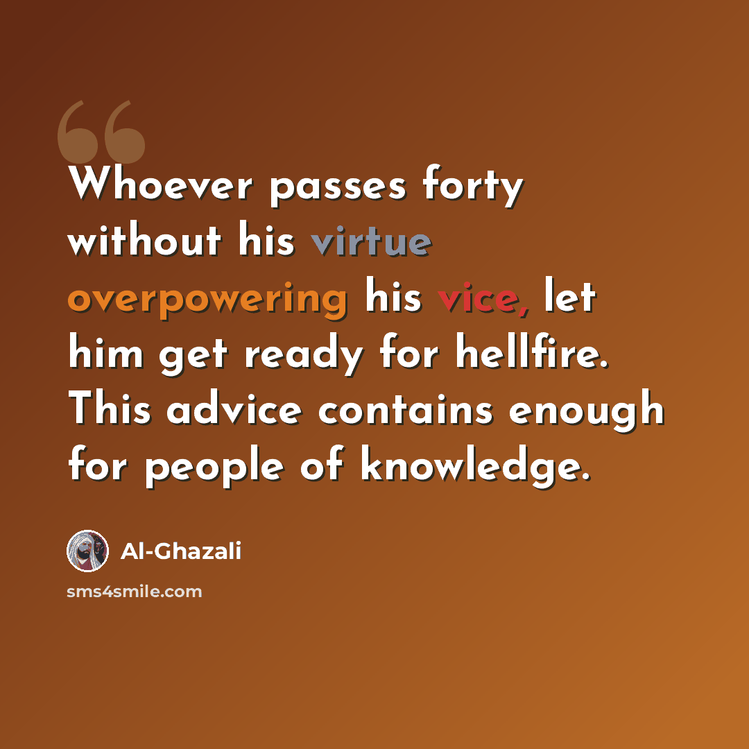 “Whoever passes forty without his virtue overpowering his vice, let him get ready for hellfire. This advice contains enough for people of knowledge.” quote by Al-Ghazali