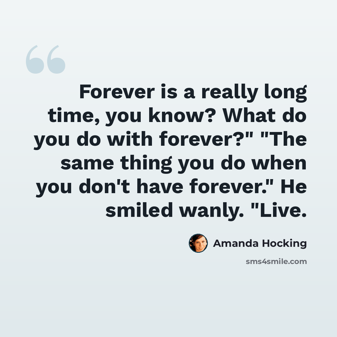 “Forever is a really long time, you know? What do you do with forever?" "The same thing you do when you don't have forever." He smiled wanly. "Live.” quote by Amanda Hocking