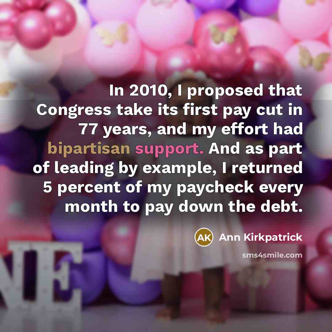“In 2010, I proposed that Congress take its first pay cut in 77 years, and my effort had bipartisan support. And as part of leading by example, I returned 5 percent of my paycheck every month to pay down the debt.” quote by Ann Kirkpatrick